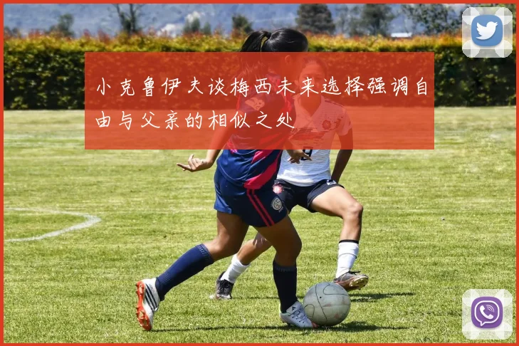 小克鲁伊夫谈梅西未来选择强调自由与父亲的相似之处