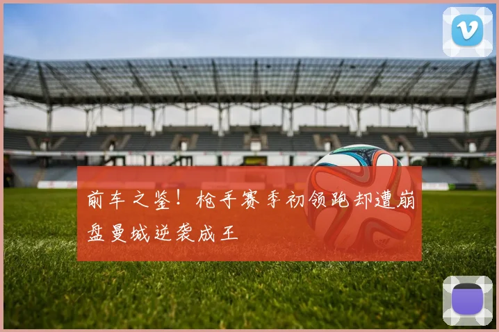 前车之鉴！枪手赛季初领跑却遭崩盘曼城逆袭成王