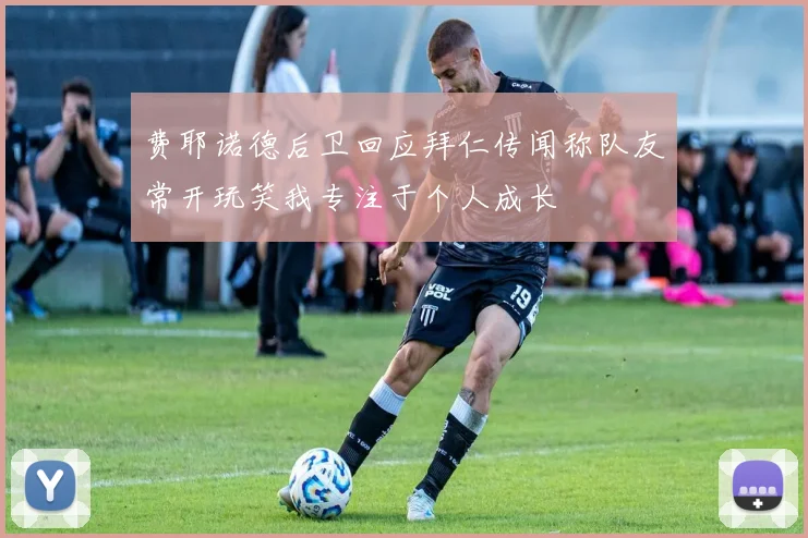 费耶诺德后卫回应拜仁传闻称队友常开玩笑我专注于个人成长