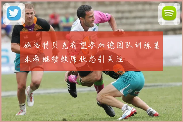 施洛特贝克有望参加德国队训练基米希继续缺席状态引关注