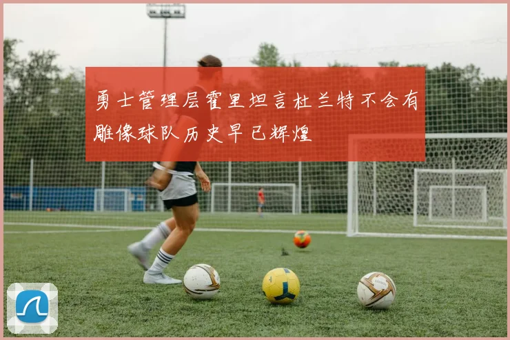 勇士管理层霍里坦言杜兰特不会有雕像球队历史早已辉煌