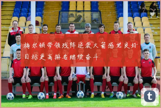梅尔顿带领残阵逆袭火箭感觉良好目标更高排名继续奋斗