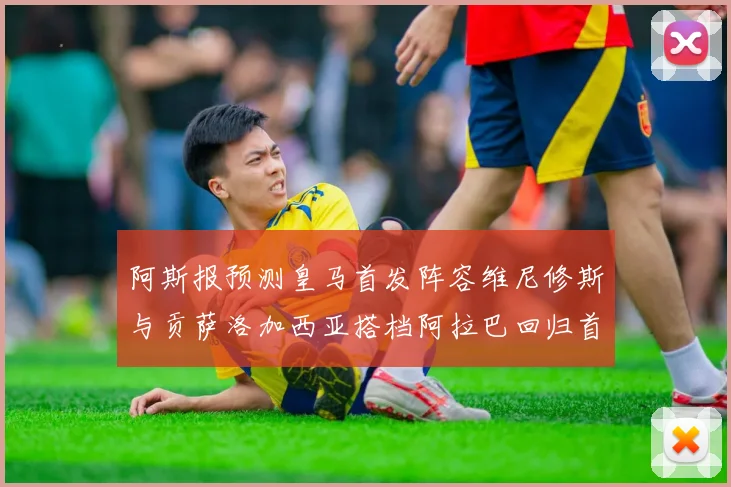 阿斯报预测皇马首发阵容维尼修斯与贡萨洛加西亚搭档阿拉巴回归首发位置