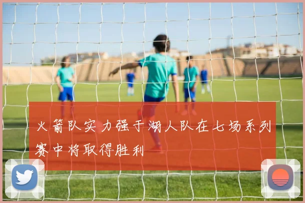 火箭队实力强于湖人队在七场系列赛中将取得胜利
