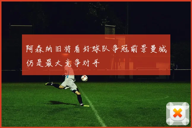 阿森纳旧将看好球队争冠前景曼城仍是最大竞争对手