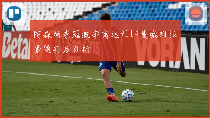 阿森纳夺冠概率高达9114曼城维拉紧随其后分析