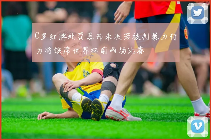 C罗红牌处罚悬而未决若被判暴力行为将缺席世界杯前两场比赛
