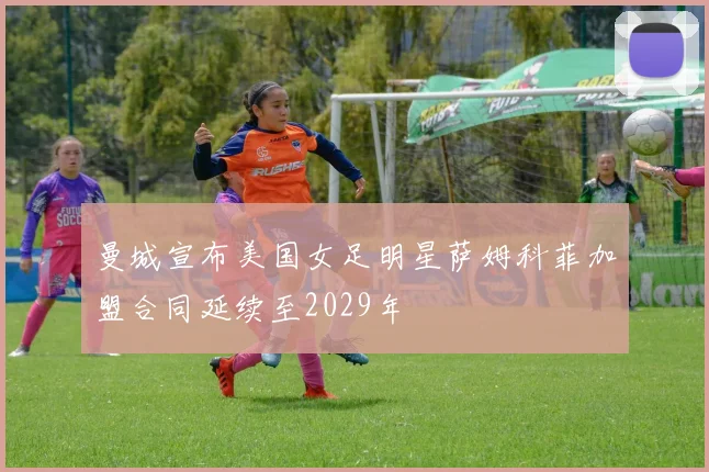 曼城宣布美国女足明星萨姆科菲加盟合同延续至2029年