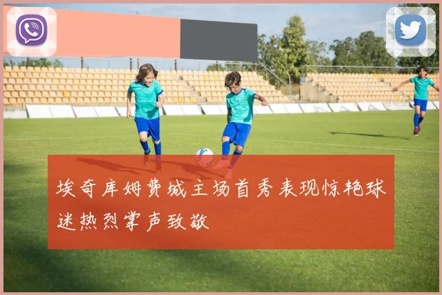 埃奇库姆费城主场首秀表现惊艳球迷热烈掌声致敬