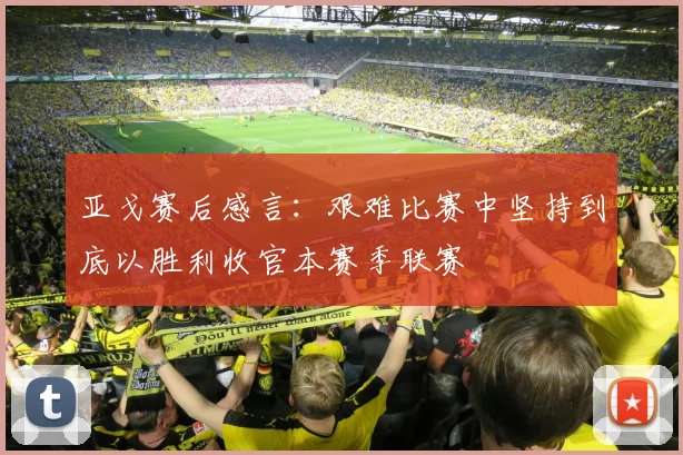 亚戈赛后感言：艰难比赛中坚持到底以胜利收官本赛季联赛