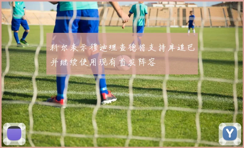 科尔表示穆迪理查德将支持库追巴并继续使用现有首发阵容