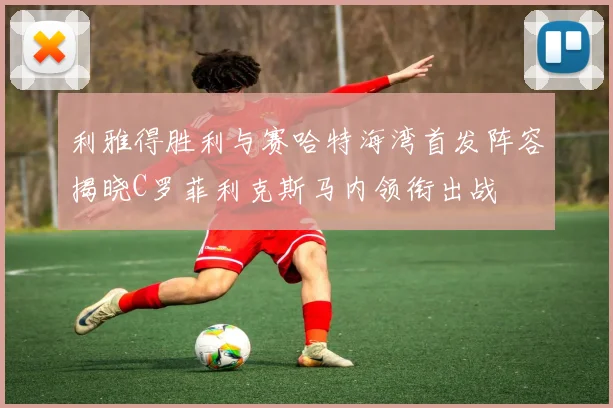利雅得胜利与赛哈特海湾首发阵容揭晓C罗菲利克斯马内领衔出战