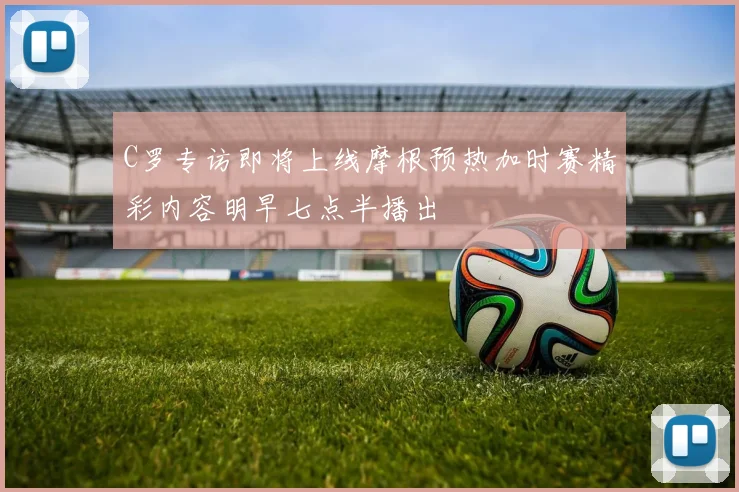 C罗专访即将上线摩根预热加时赛精彩内容明早七点半播出