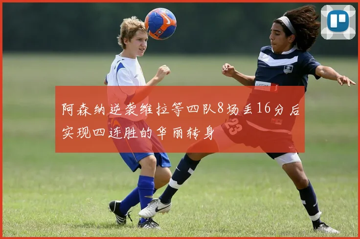 阿森纳逆袭维拉等四队8场丢16分后实现四连胜的华丽转身