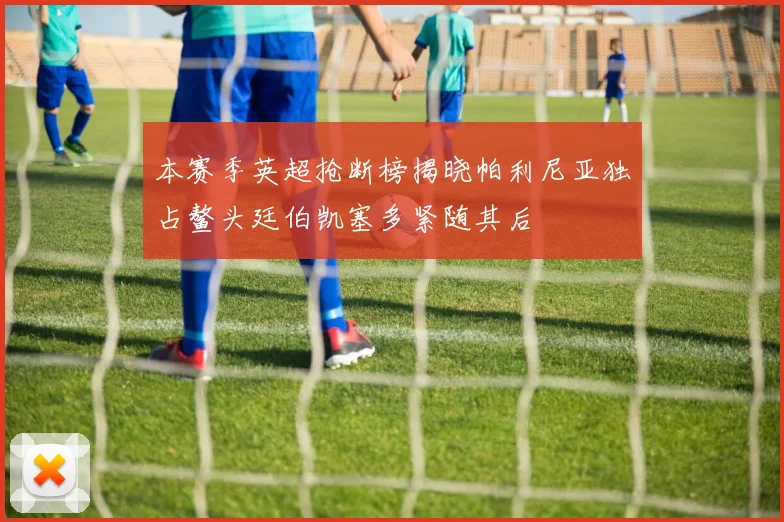 本赛季英超抢断榜揭晓帕利尼亚独占鳌头廷伯凯塞多紧随其后