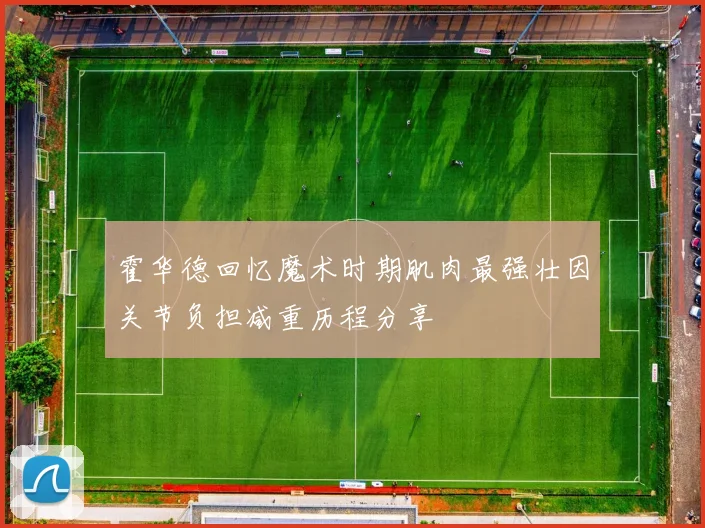 霍华德回忆魔术时期肌肉最强壮因关节负担减重历程分享