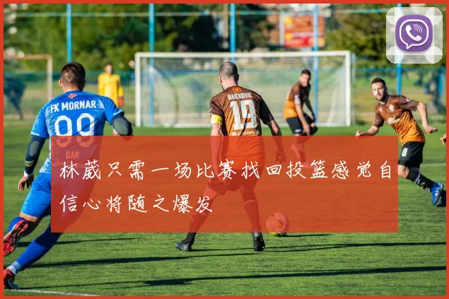 林葳只需一场比赛找回投篮感觉自信心将随之爆发