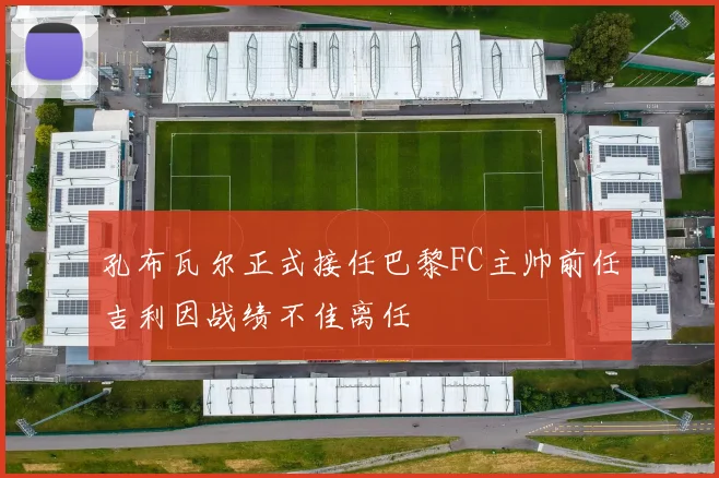 孔布瓦尔正式接任巴黎FC主帅前任吉利因战绩不佳离任