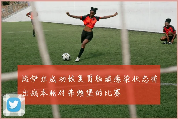 诺伊尔成功恢复胃肠道感染状态将出战本轮对弗赖堡的比赛