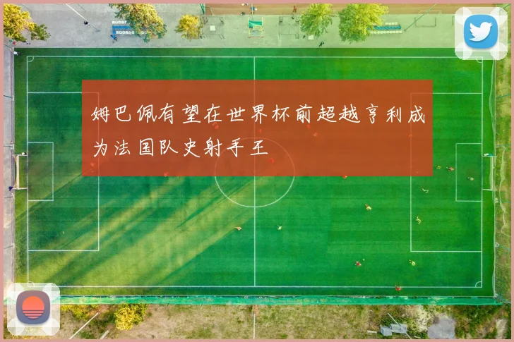 姆巴佩有望在世界杯前超越亨利成为法国队史射手王