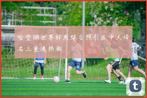 哈登晒世界杯用球合照引发中文译名三重浪热潮