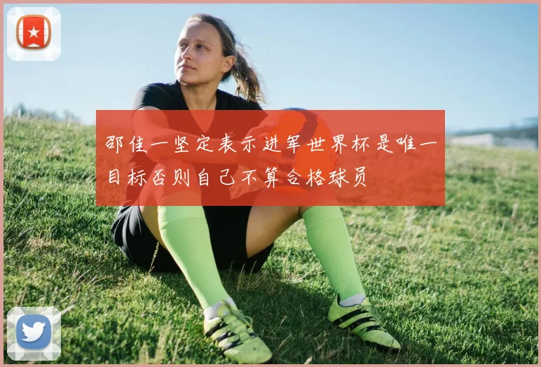 邵佳一坚定表示进军世界杯是唯一目标否则自己不算合格球员