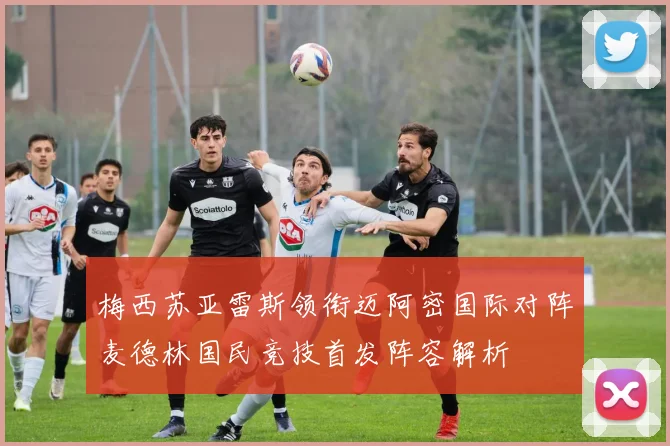 梅西苏亚雷斯领衔迈阿密国际对阵麦德林国民竞技首发阵容解析