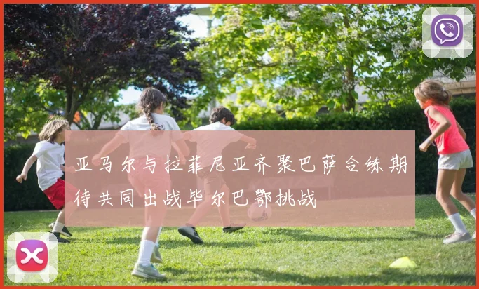亚马尔与拉菲尼亚齐聚巴萨合练期待共同出战毕尔巴鄂挑战