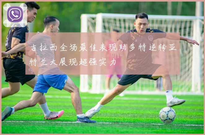 吉拉西全场最佳表现助多特逆转亚特兰大展现超强实力